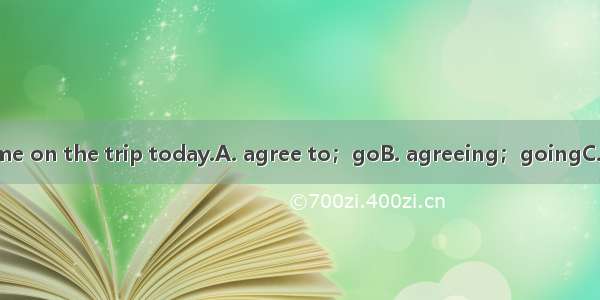 Thank you for let me on the trip today.A. agree to；goB. agreeing；goingC. agreeing to；goD.