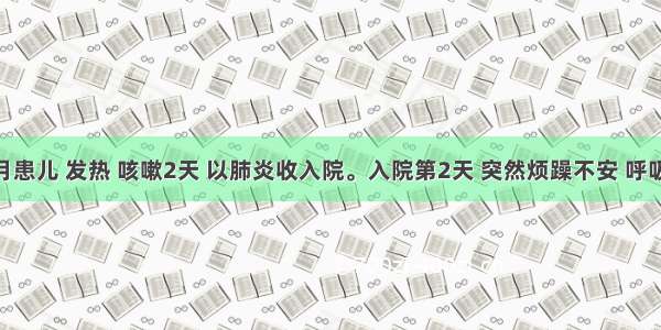 十一个月患儿 发热 咳嗽2天 以肺炎收入院。入院第2天 突然烦躁不安 呼吸急促 发