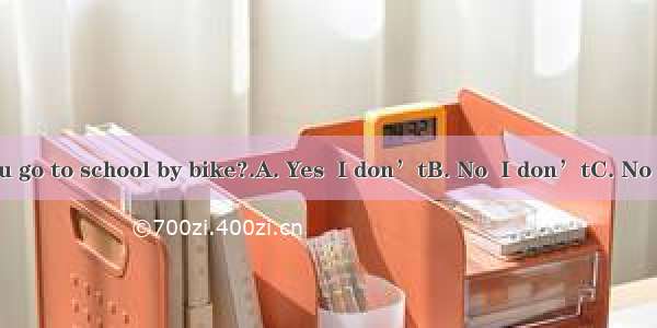 ---Don’t you go to school by bike?.A. Yes  I don’tB. No  I don’tC. No  I do D. I go to