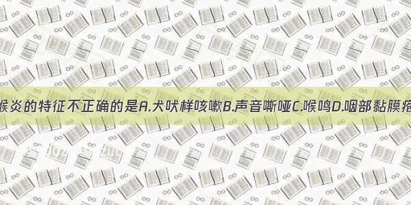 急性感染性喉炎的特征不正确的是A.犬吠样咳嗽B.声音嘶哑C.喉鸣D.咽部黏膜疱疹E.吸气性