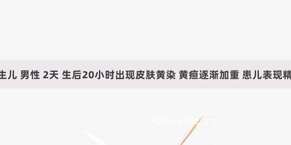 足月新生儿 男性 2天 生后20小时出现皮肤黄染 黄疸逐渐加重 患儿表现精神萎靡 