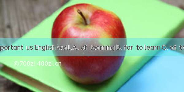It’s important  us English well.A. of  learning B. for  to learn C. of  to learn
