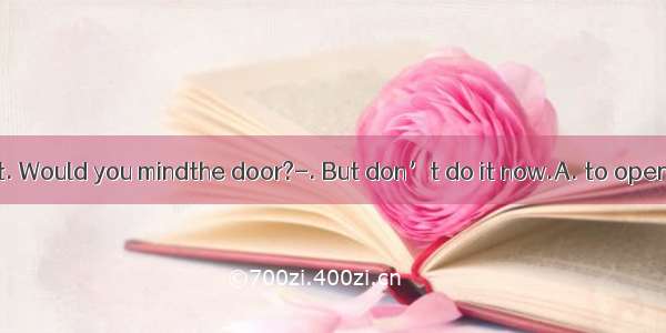 ---It’s too hot. Would you mindthe door?-. But don’t do it now.A. to open; Sure B. open