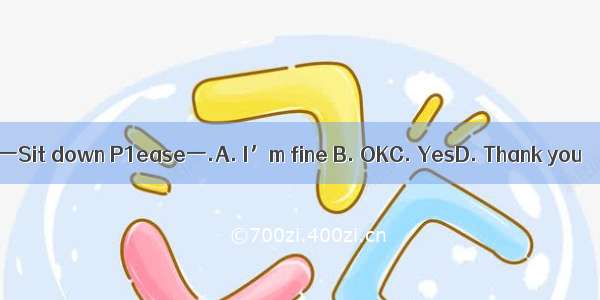 一Sit down P1ease一.A. I’m fine B. OKC. YesD. Thank you