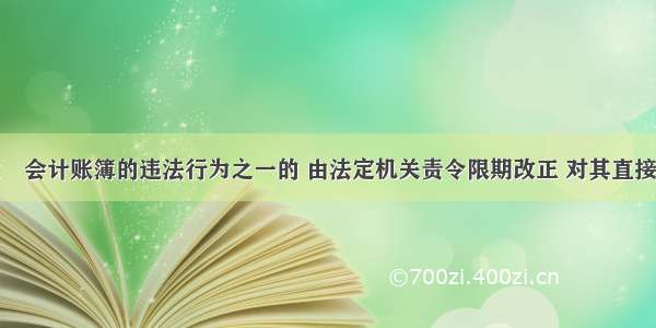 有不依法设罝会计账簿的违法行为之一的 由法定机关责令限期改正 对其直接负责的主管