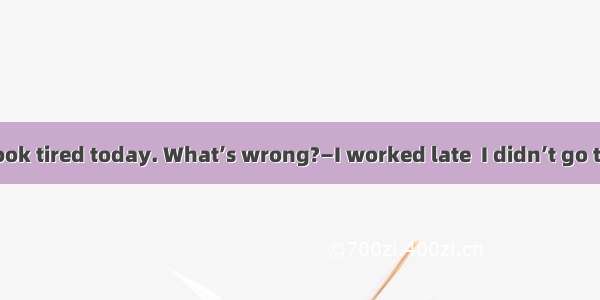 —Amanda  you look tired today. What’s wrong?—I worked late  I didn’t go to bed until midni