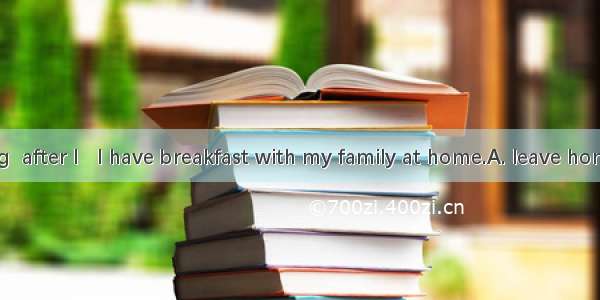 Every morning  after I   I have breakfast with my family at home.A. leave homeB. go to sch