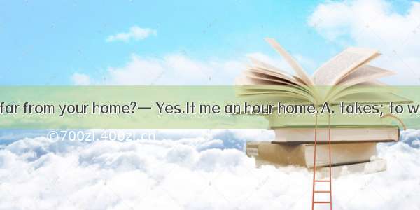 — Is your school far from your home?— Yes.It me an hour home.A. takes; to walkB. take; wal