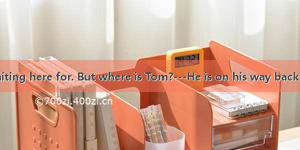 ---I have been waiting here for. But where is Tom?---He is on his way back now.A. sometime