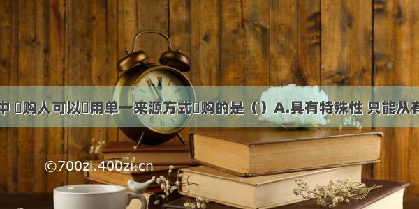 下列各项中 釆购人可以釆用单一来源方式釆购的是（）A.具有特殊性 只能从有限范围的