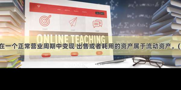 预计在一个正常营业周期中变现 出售或者耗用的资产属于流动资产。()对错