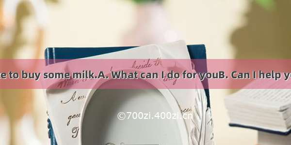 －? －Yes  I’d like to buy some milk.A. What can I do for youB. Can I help youC. Can you hel