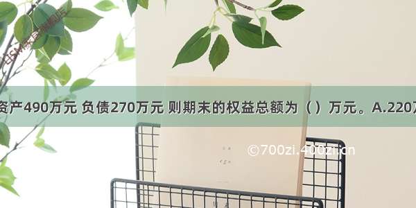 企业在期有资产490万元 负债270万元 则期末的权益总额为（）万元。A.220万元B.49077