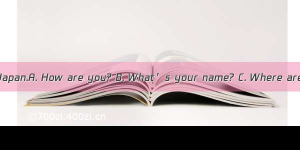 ——I’m from Japan.A. How are you? B. What’s your name? C. Where are you from?