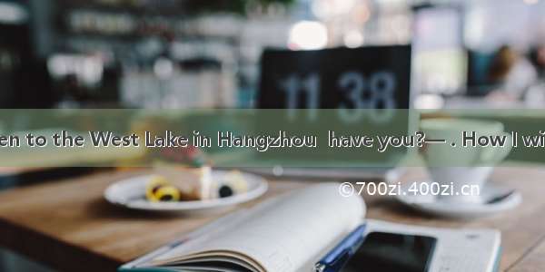— You haven’t been to the West Lake in Hangzhou  have you?— . How I wish to go there!A. Ye