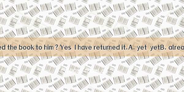 Have you returned the book to him ? Yes  I have returned it.A. yet  yetB. already  already