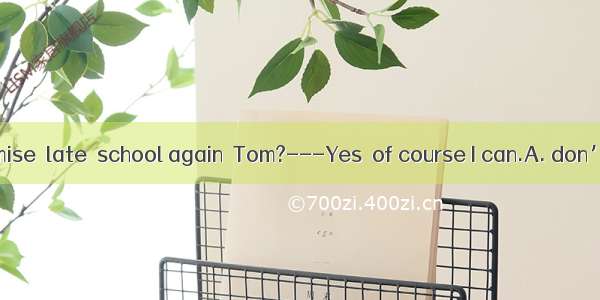 ---Can you promise  late  school again  Tom?---Yes  of course I can.A. don’t be; for B. no