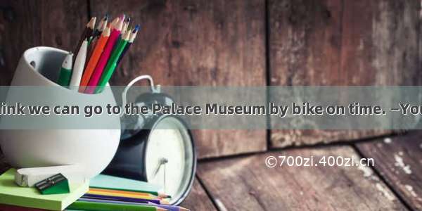 —Kate  I don’t think we can go to the Palace Museum by bike on time. —You mean it’s  for u