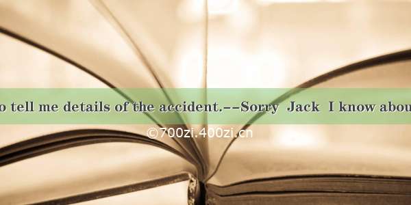 --I want you to tell me details of the accident.--Sorry  Jack  I know about it. You can as