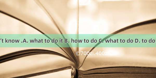 I don’t know .A. what to do it B. how to do C. what to do D. to do what