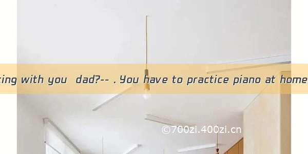 --Could I go skating with you  dad?-- . You have to practice piano at home.A. I am afraid