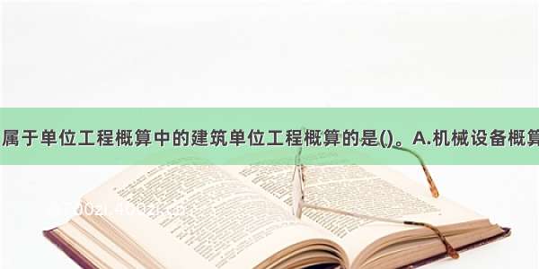 下列各项中 属于单位工程概算中的建筑单位工程概算的是()。A.机械设备概算B.电气设备