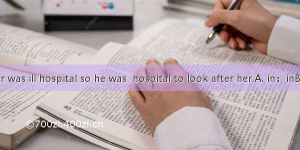 Tom’s mother was ill hospital so he was  hospital to look after her.A. in；inB. in the；onC.