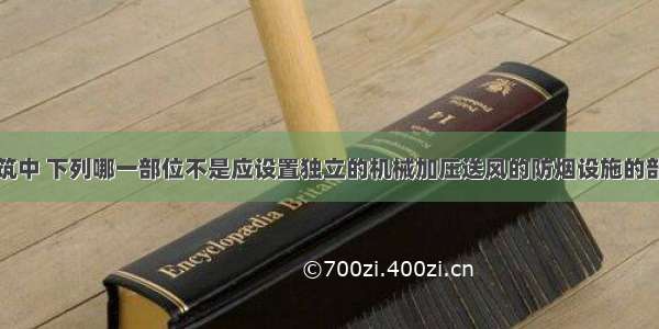 高层民用建筑中 下列哪一部位不是应设置独立的机械加压送风的防烟设施的部位？()A.不