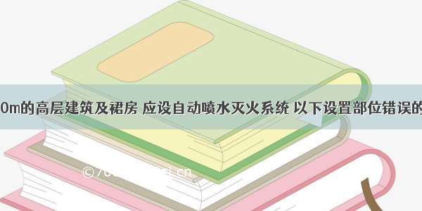 高度超过100m的高层建筑及裙房 应设自动喷水灭火系统 以下设置部位错误的是()。A.公