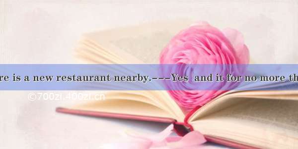 ---They say there is a new restaurant nearby.---Yes  and it for no more than a week.A. has