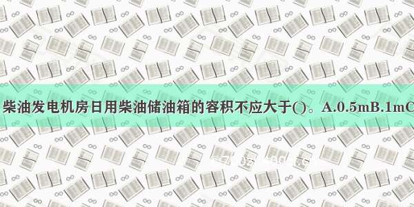 高层民用建筑中 柴油发电机房日用柴油储油箱的容积不应大于()。A.0.5mB.1mC.3mD.5mABCD