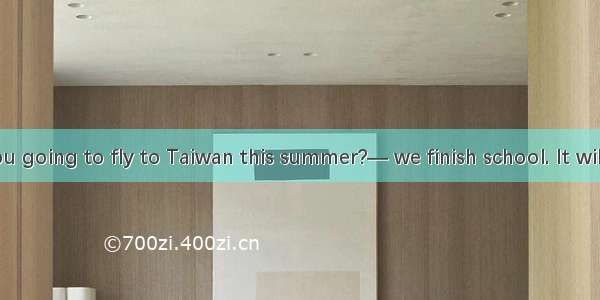 —When are you going to fly to Taiwan this summer?— we finish school. It will be a great ho