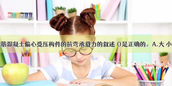 下列关于钢筋混凝土偏心受压构件的抗弯承载力的叙述 ()是正确的。A.大 小偏压时均随