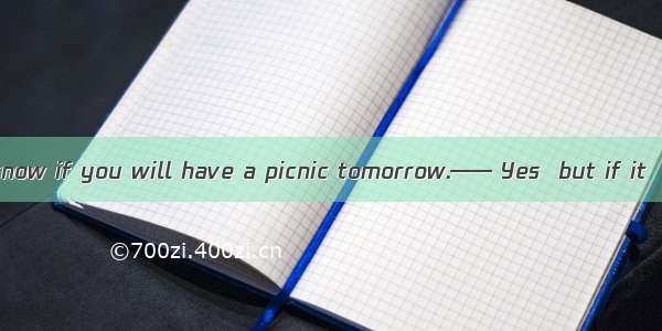 —— Tom wants to know if you will have a picnic tomorrow.—— Yes  but if it  we’ll play ches