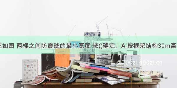 地震区房屋如图 两楼之间防震缝的最小宽度 按()确定。A.按框架结构30m高确定B.按框