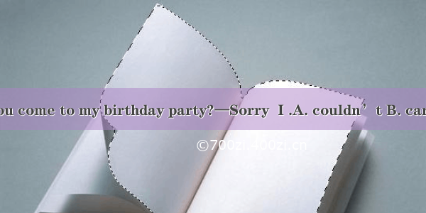 —Could you come to my birthday party?—Sorry  I .A. couldn’t B. can’t C. can