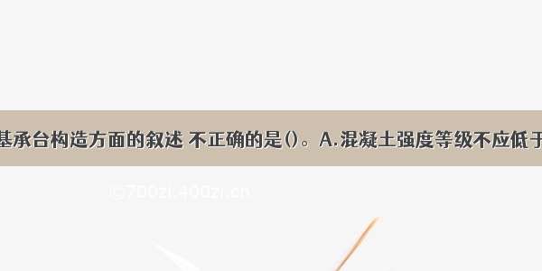 下列关于桩基承台构造方面的叙述 不正确的是()。A.混凝土强度等级不应低于C20B.桩顶