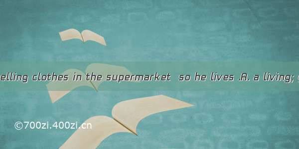He makes  by selling clothes in the supermarket  so he lives .A. a living; good lifeB. liv