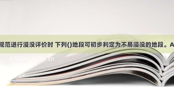 按水电勘察规范进行浸没评价时 下列()地段可初步判定为不易浸没的地段。A.平原型水库