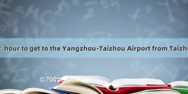 It takes us about  hour to get to the Yangzhou-Taizhou Airport from Taizhou by  bus.A. an;