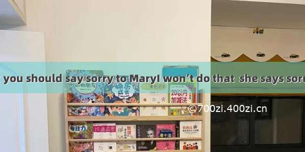 -Jack  I think you should say sorry to MaryI won’t do that  she says sorry to me first.