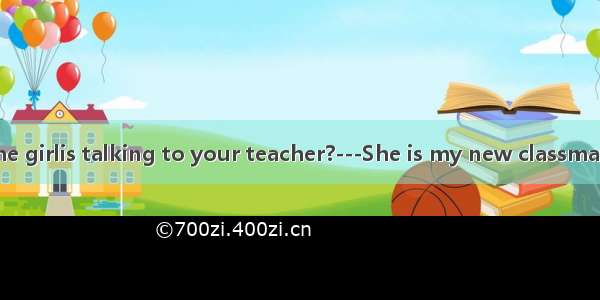 --Do you know the girlis talking to your teacher?---She is my new classmate Sarah.A. whoB.