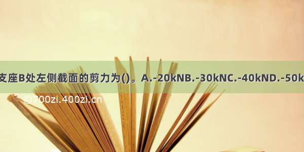 图示梁支座B处左侧截面的剪力为()。A.-20kNB.-30kNC.-40kND.-50kNABCD