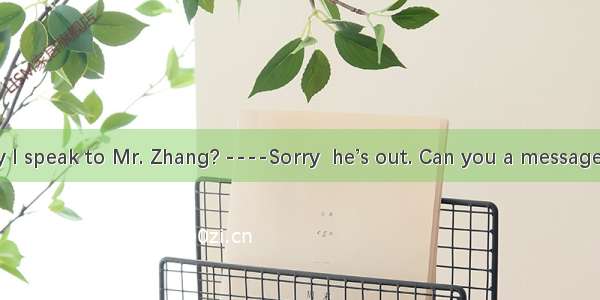 --Hello! May I speak to Mr. Zhang? ----Sorry  he’s out. Can you a message? A. askB. lea