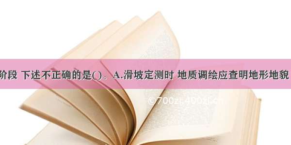 滑坡定测阶段 下述不正确的是()。A.滑坡定测时 地质调绘应查明地形地貌 地质构造 