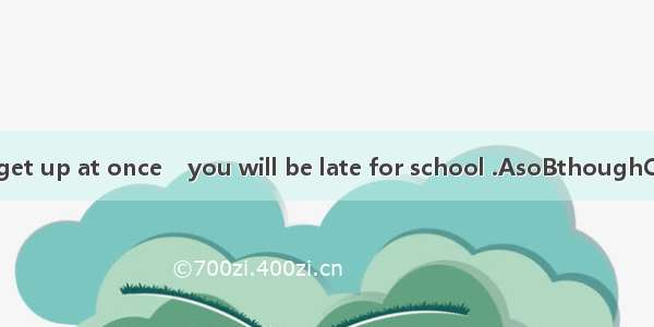 Please get up at once    you will be late for school .AsoBthoughCbutDor