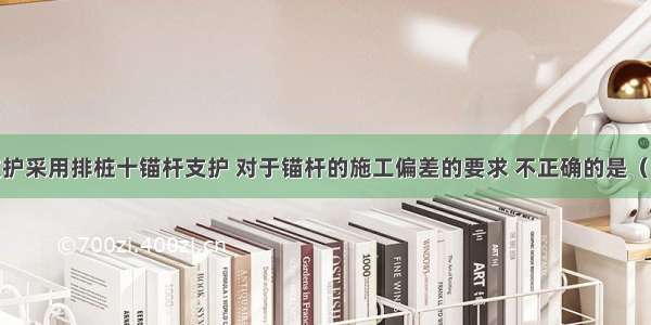 建筑基坑支护采用排桩十锚杆支护 对于锚杆的施工偏差的要求 不正确的是（）。A.钻孔