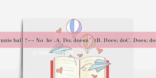 -he have a tennis ball ?-- No  he .A. Do; doesn’tB. Does; doC. Does; doesn’tD. does