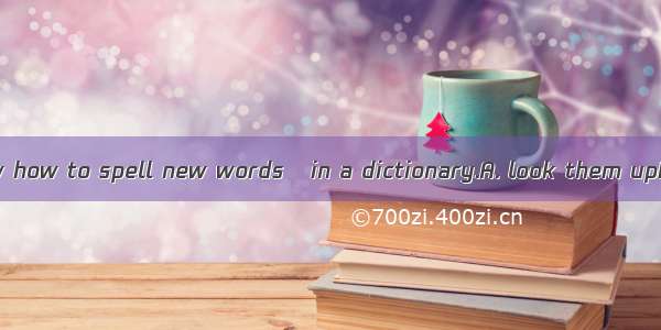If you don’t know how to spell new words   in a dictionary.A. look them upB. look up them
