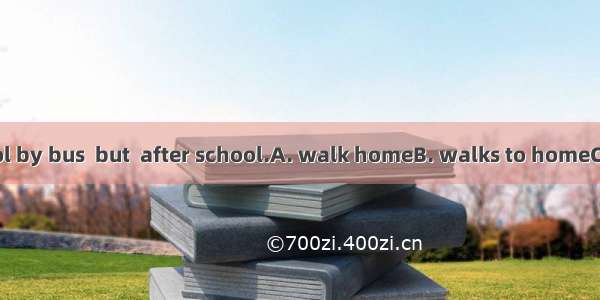 He goes to school by bus  but  after school.A. walk homeB. walks to homeC. on foot homeD.